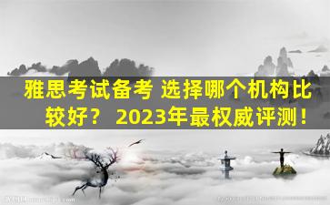 雅思考试备考 选择哪个机构比较好？ 2023年最权威评测！